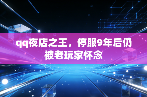 qq夜店之王，停服9年后仍被老玩家怀念