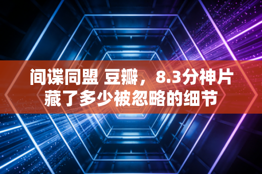 间谍同盟 豆瓣，8.3分神片藏了多少被忽略的细节
