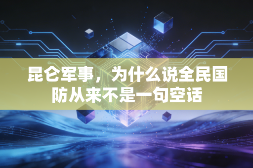 昆仑军事，为什么说全民国防从来不是一句空话