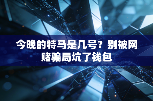 今晚的特马是几号？别被网赌骗局坑了钱包