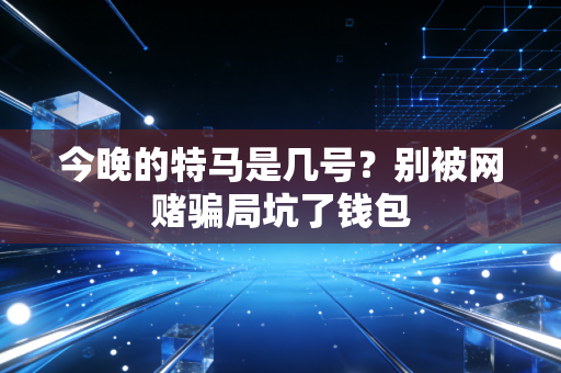 今晚的特马是几号?别被网赌骗局坑了钱包