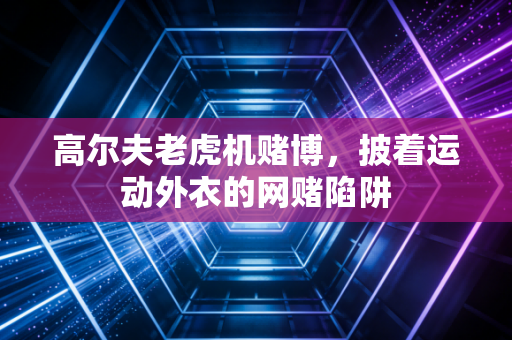 高尔夫老虎机赌博，披着运动外衣的网赌陷阱
