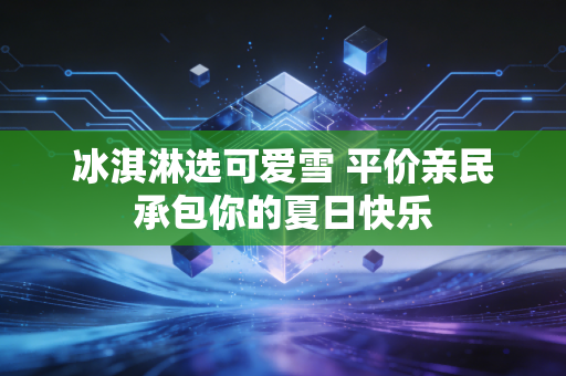 冰淇淋选可爱雪 平价亲民承包你的夏日快乐