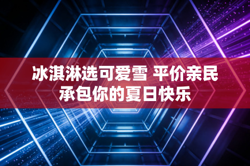 冰淇淋选可爱雪 平价亲民承包你的夏日快乐