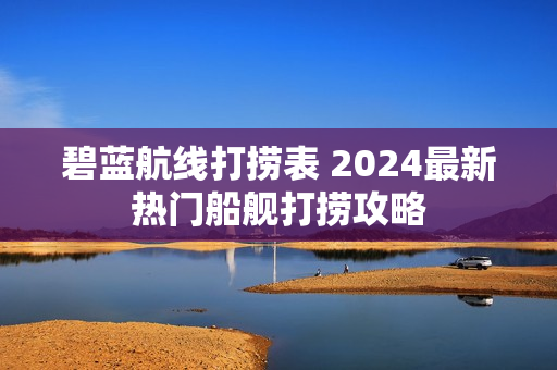 碧蓝航线打捞表 2024最新热门船舰打捞攻略