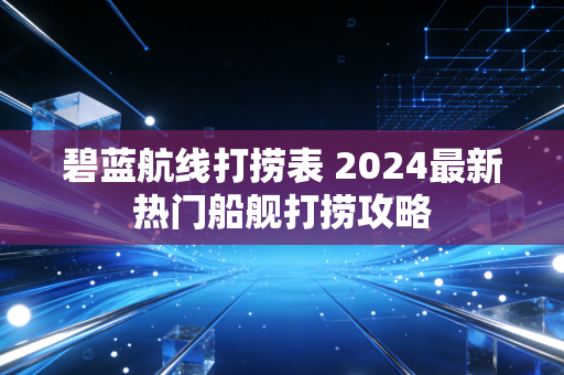 碧蓝航线打捞表 2024最新热门船舰打捞攻略