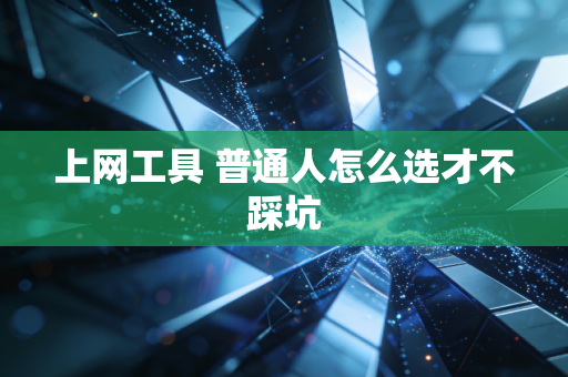 上网工具 普通人怎么选才不踩坑