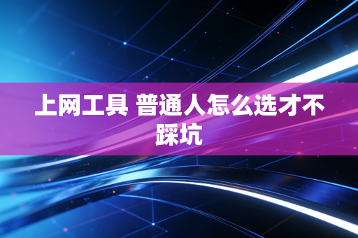 上网工具 普通人怎么选才不踩坑