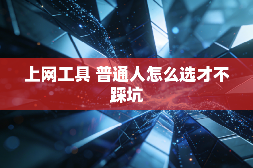 上网工具 普通人怎么选才不踩坑