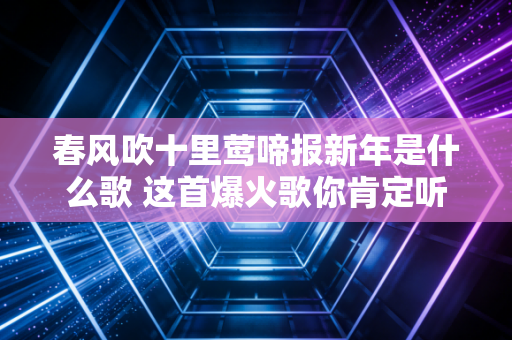 春风吹十里莺啼报新年是什么歌 这首爆火歌你肯定听过