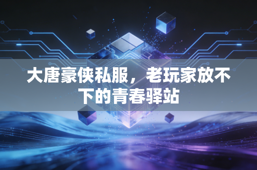 大唐豪侠私服，老玩家放不下的青春驿站