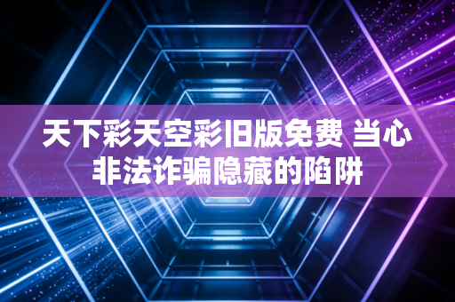 天下彩天空彩旧版免费 当心非法诈骗隐藏的陷阱