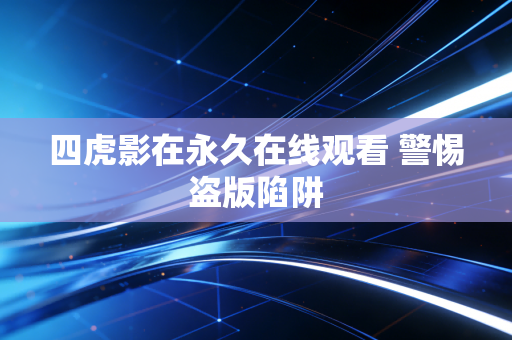 四虎影在永久在线观看 警惕盗版陷阱