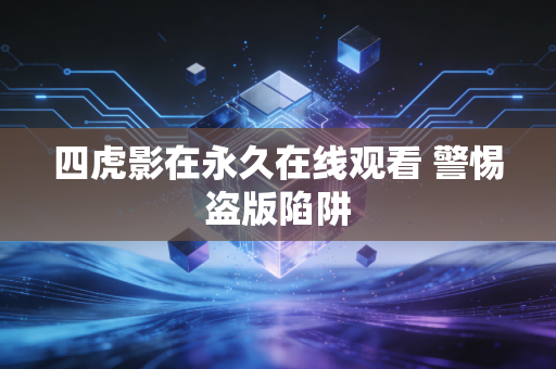 四虎影在永久在线观看 警惕盗版陷阱