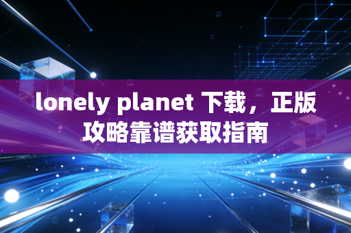 lonely planet 下载，正版攻略靠谱获取指南