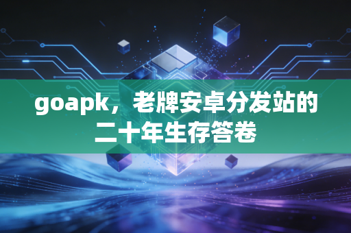 goapk，老牌安卓分发站的二十年生存答卷