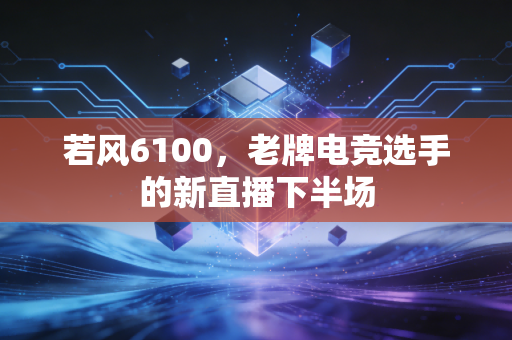 若风6100,老牌电竞选手的新直播下半场