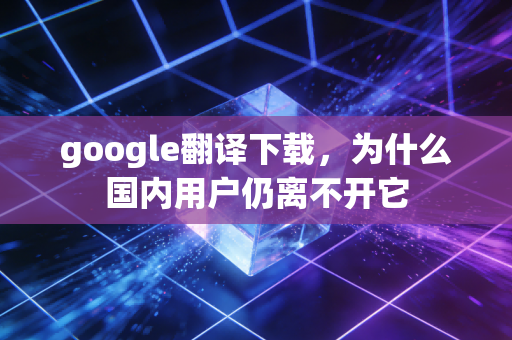 google翻译下载，为什么国内用户仍离不开它
