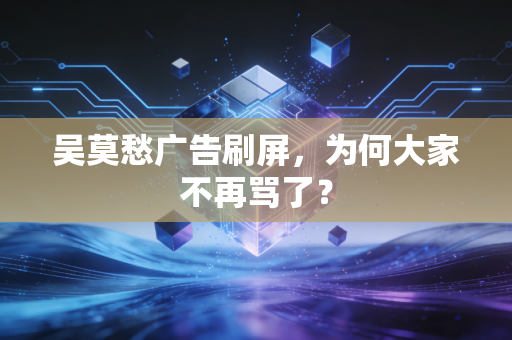 吴莫愁广告刷屏，为何大家不再骂了？