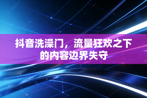 抖音洗澡门，流量狂欢之下的内容边界失守