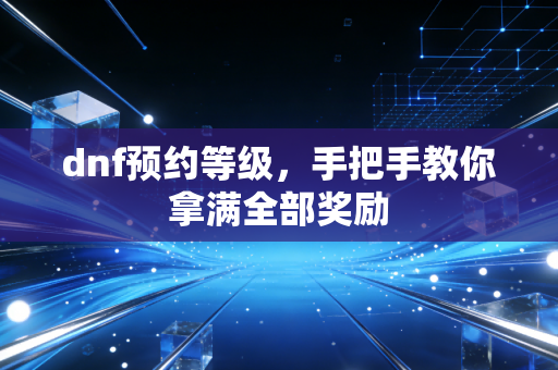dnf预约等级，手把手教你拿满全部奖励