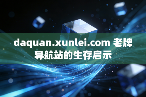 daquan.xunlei.com 老牌导航站的生存启示