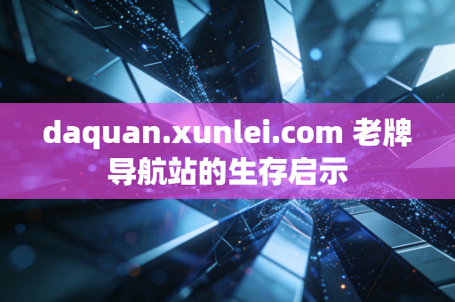 daquan.xunlei.com 老牌导航站的生存启示