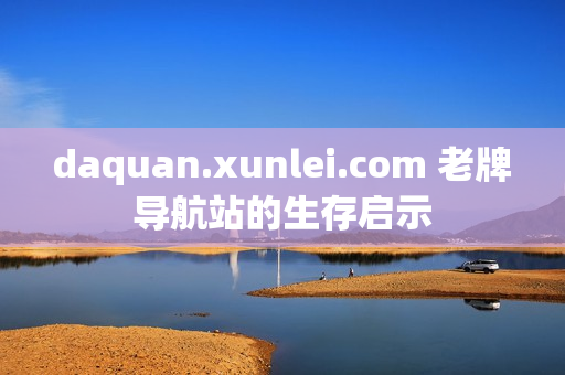 daquan.xunlei.com 老牌导航站的生存启示