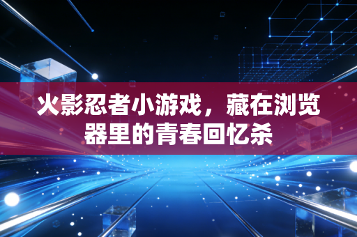 火影忍者小游戏,藏在浏览器里的青春回忆杀