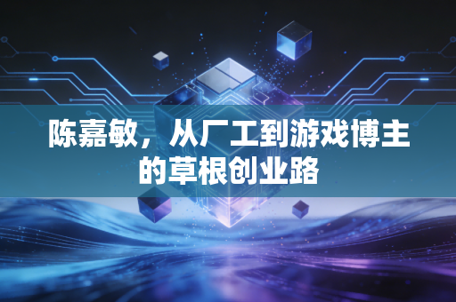 陈嘉敏，从厂工到游戏博主的草根创业路