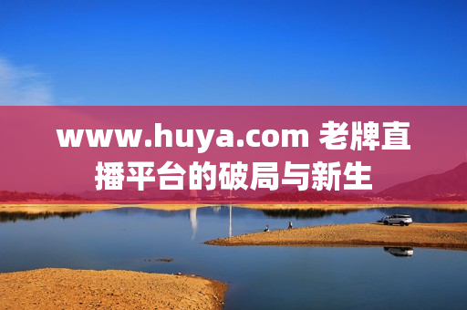 www.huya.com 老牌直播平台的破局与新生
