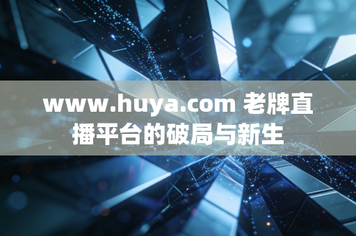 www.huya.com 老牌直播平台的破局与新生