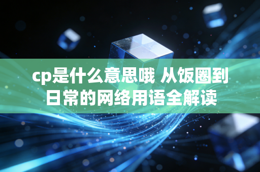 cp是什么意思哦 从饭圈到日常的网络用语全解读