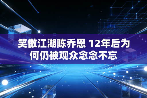 笑傲江湖陈乔恩 12年后为何仍被观众念念不忘
