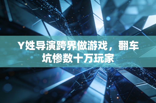 Y姓导演跨界做游戏,翻车坑惨数十万玩家