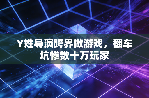 Y姓导演跨界做游戏，翻车坑惨数十万玩家