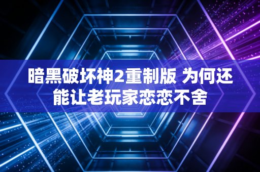 暗黑破坏神2重制版 为何还能让老玩家恋恋不舍