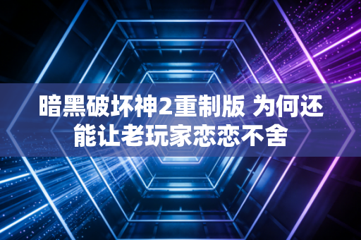 暗黑破坏神2重制版 为何还能让老玩家恋恋不舍