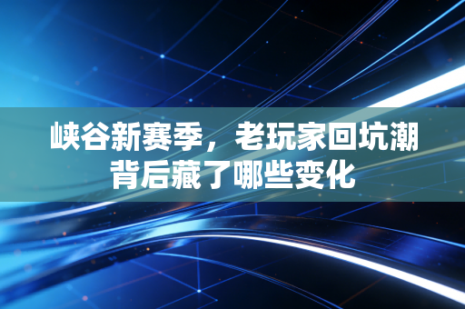 峡谷新赛季,老玩家回坑潮背后藏了哪些变化