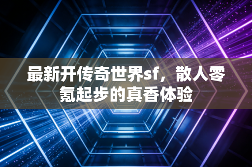 最新开传奇世界sf,散人零氪起步的真香体验