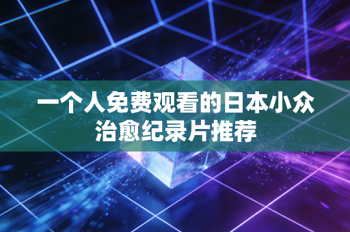 一个人免费观看的日本小众治愈纪录片推荐