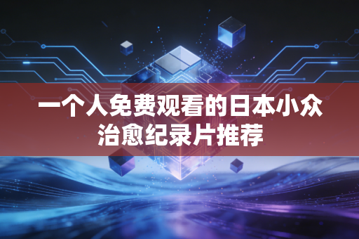 一个人免费观看的日本小众治愈纪录片推荐
