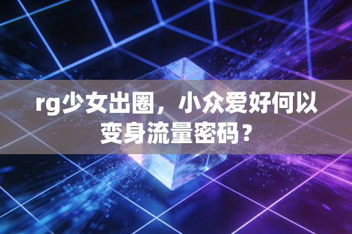 rg少女出圈,小众爱好何以变身流量密码?