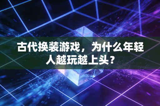 古代换装游戏，为什么年轻人越玩越上头？