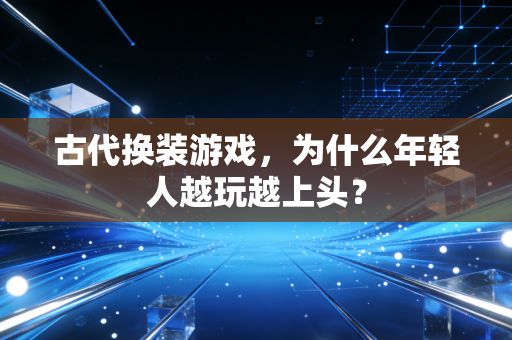 古代换装游戏，为什么年轻人越玩越上头？