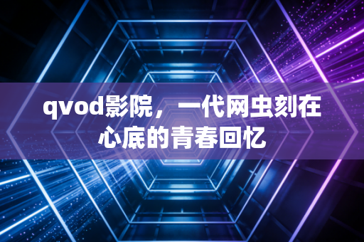 qvod影院，一代网虫刻在心底的青春回忆
