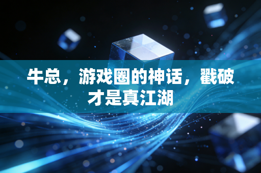 牛总,游戏圈的神话,戳破才是真江湖