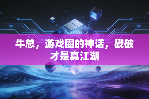 牛总,游戏圈的神话,戳破才是真江湖