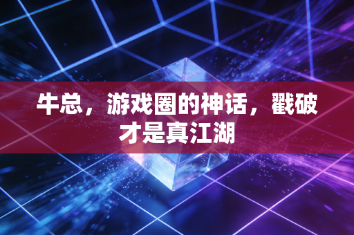 牛总，游戏圈的神话，戳破才是真江湖