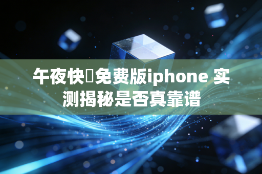 午夜快憣免费版iphone 实测揭秘是否真靠谱